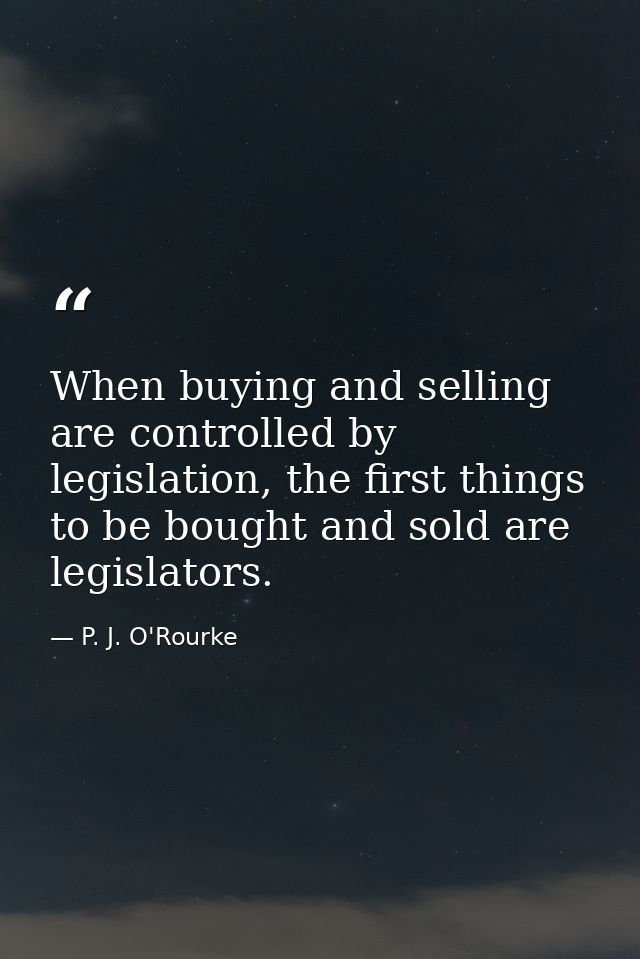 When buying and selling are controlled by legislation, the first things to be bought and sold are legislators. — P. J. O'Rourke