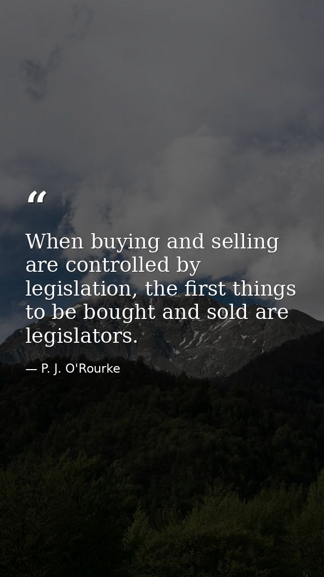 When buying and selling are controlled by legislation, the first things to be bought and sold are legislators. — P. J. O'Rourke