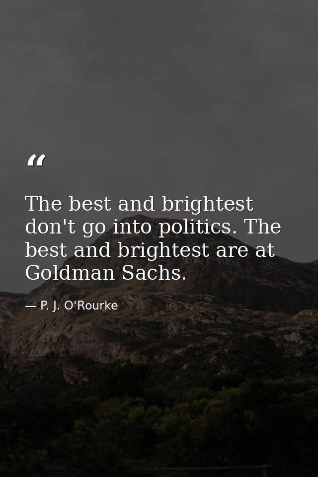 The best and brightest don't go into politics. The best and brightest are at Goldman Sachs. — P. J. O'Rourke