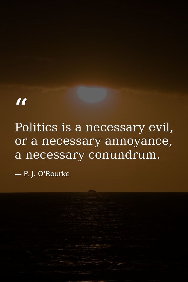 Politics is a necessary evil, or a necessary annoyance, a necessary conundrum. — P. J. O'Rourke