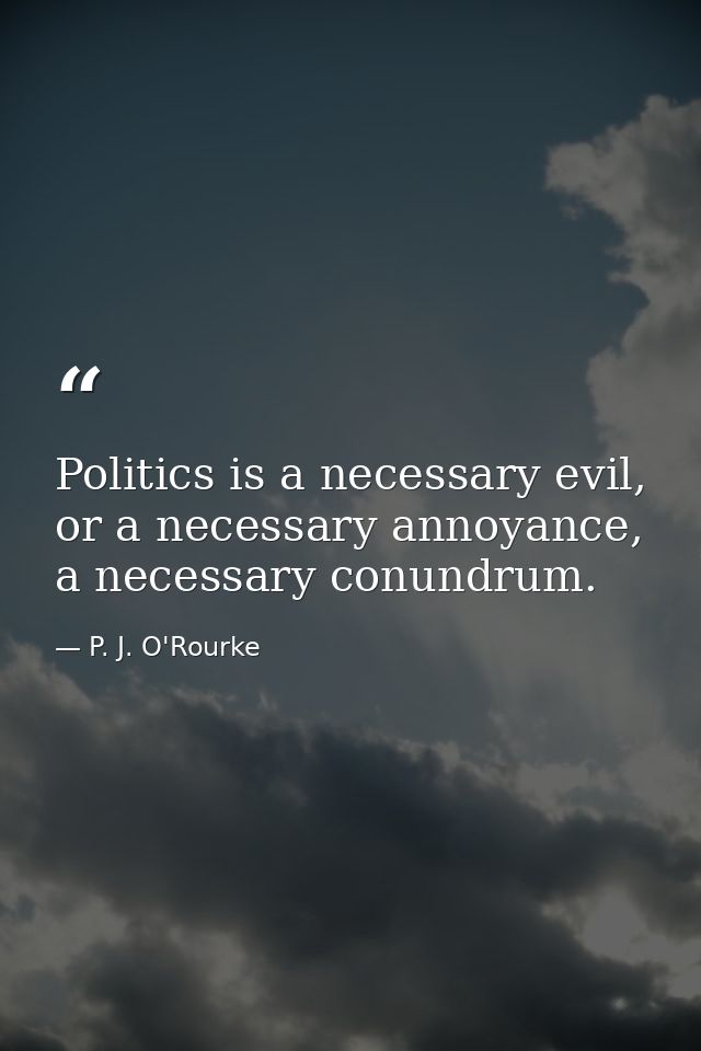 Politics is a necessary evil, or a necessary annoyance, a necessary conundrum. — P. J. O'Rourke