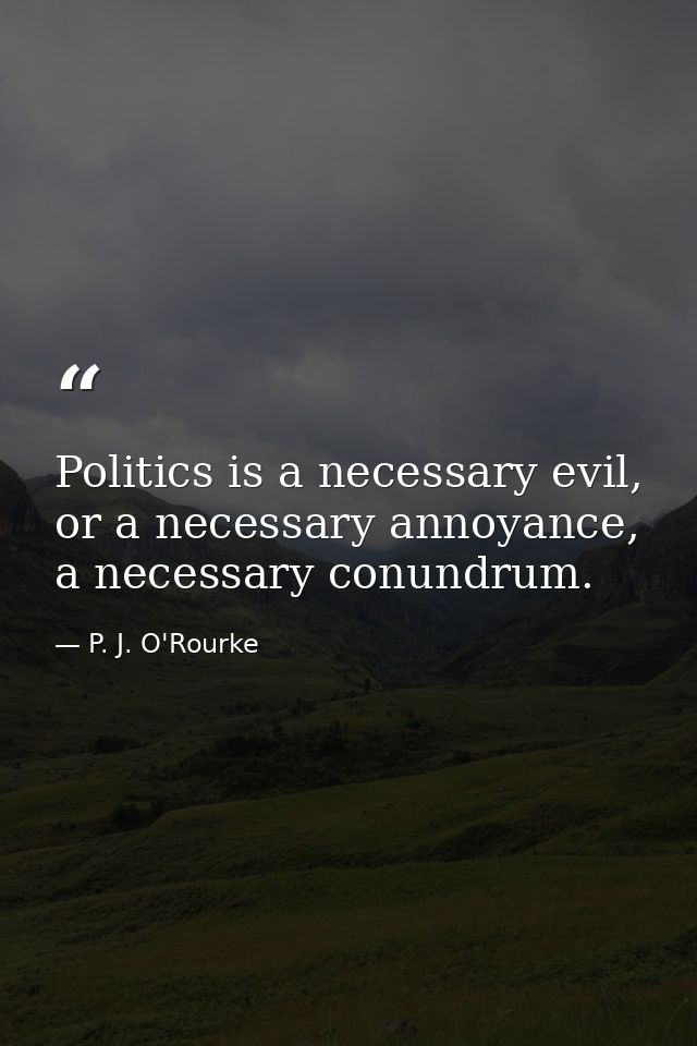 Politics is a necessary evil, or a necessary annoyance, a necessary conundrum. — P. J. O'Rourke