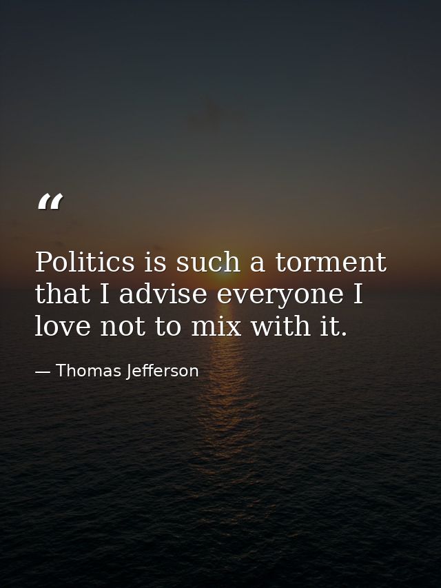 Politics is such a torment that I advise everyone I love not to mix with it. — Thomas Jefferson