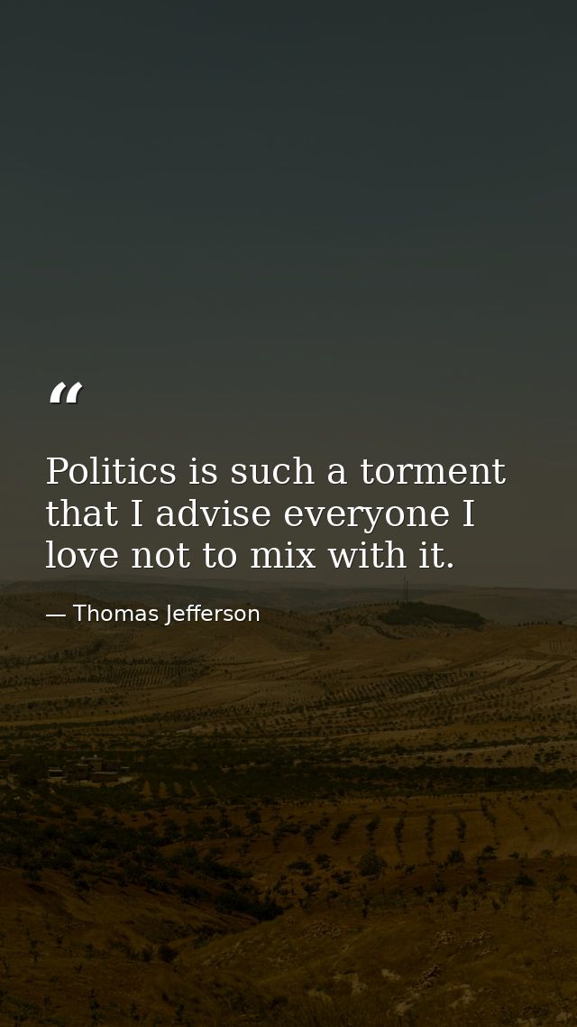 Politics is such a torment that I advise everyone I love not to mix with it. — Thomas Jefferson