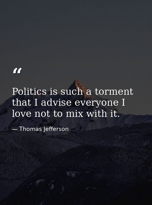 Politics is such a torment that I advise everyone I love not to mix with it. — Thomas Jefferson