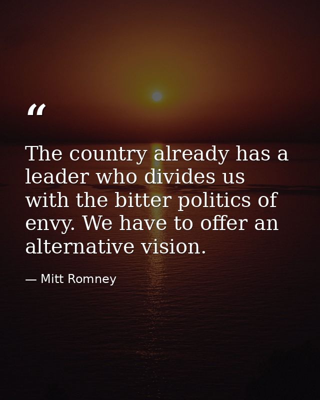 The country already has a leader who divides us with the bitter politics of envy. We have to offer an alternative vision — Mitt Romney