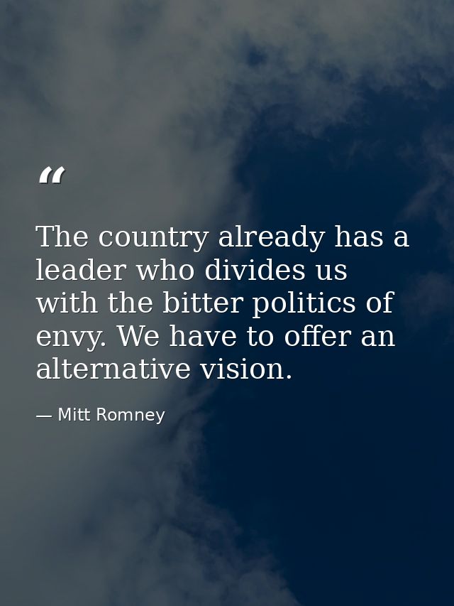 The country already has a leader who divides us with the bitter politics of envy. We have to offer an alternative vision — Mitt Romney