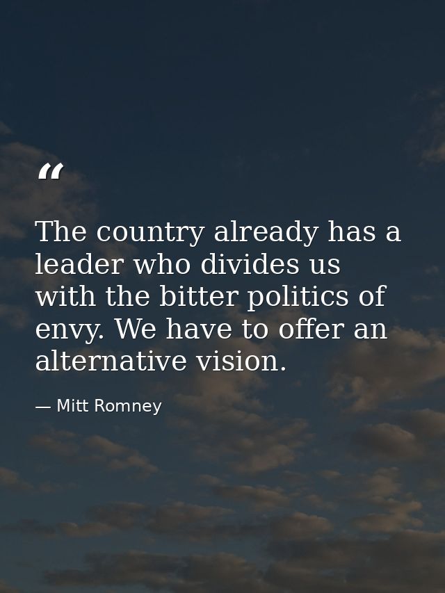 The country already has a leader who divides us with the bitter politics of envy. We have to offer an alternative vision — Mitt Romney