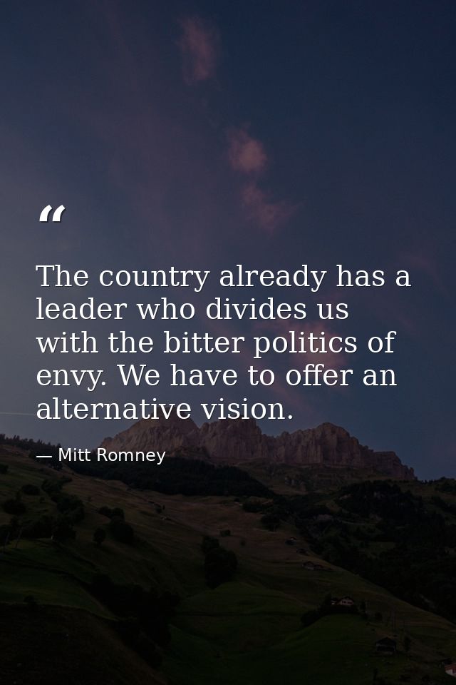 The country already has a leader who divides us with the bitter politics of envy. We have to offer an alternative vision — Mitt Romney