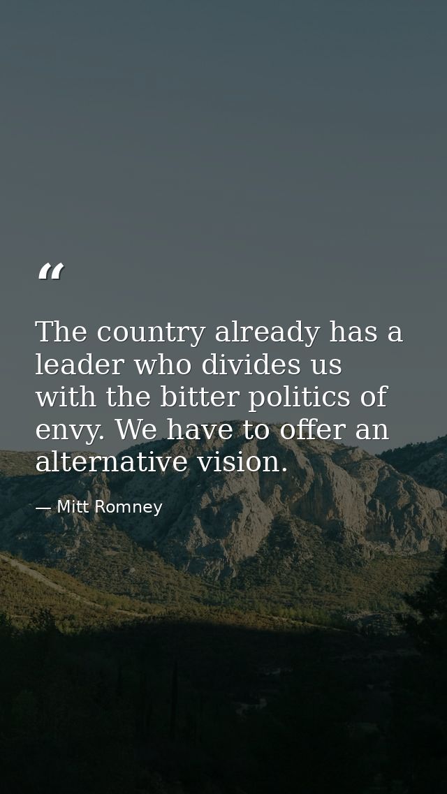 The country already has a leader who divides us with the bitter politics of envy. We have to offer an alternative vision — Mitt Romney