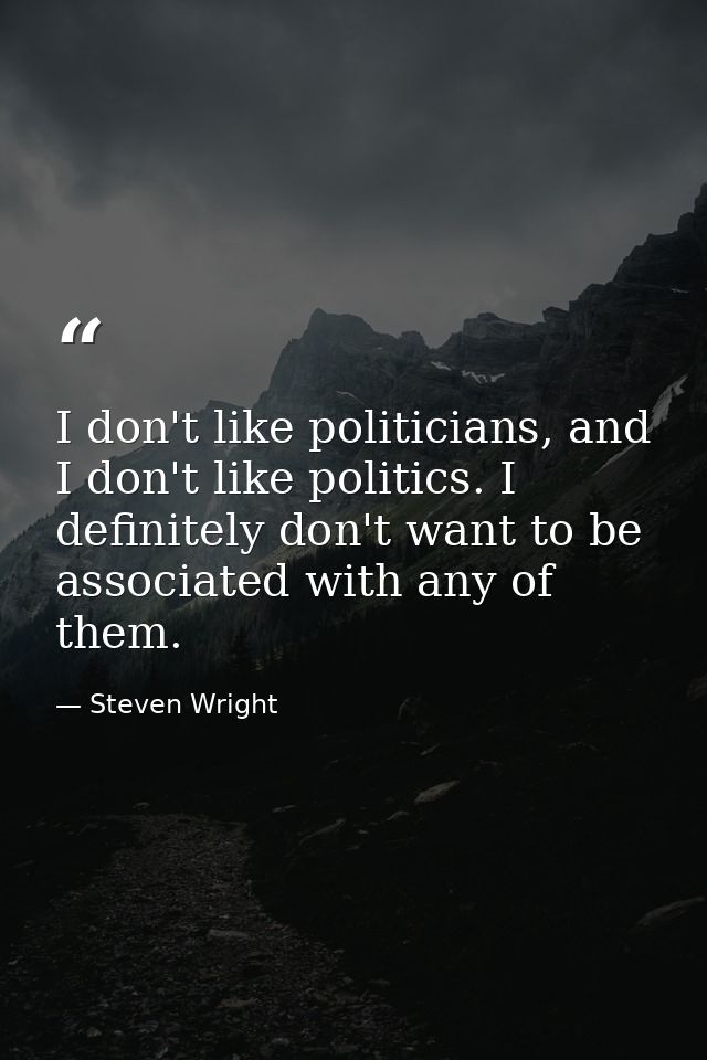 I don't like politicians, and I don't like politics. I definitely don't want to be associated with any of them. — Steven Wright