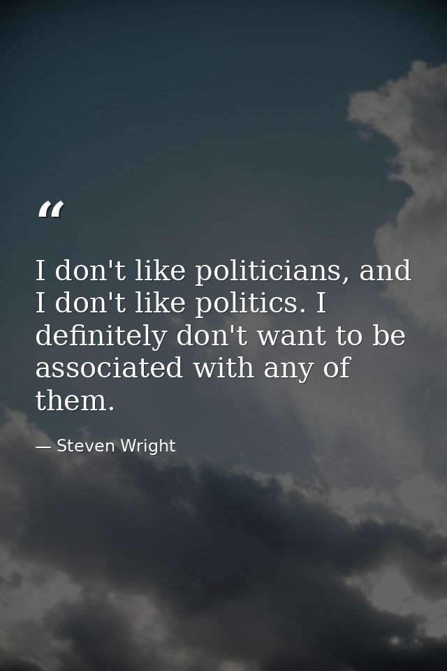 I don't like politicians, and I don't like politics. I definitely don't want to be associated with any of them. — Steven Wright