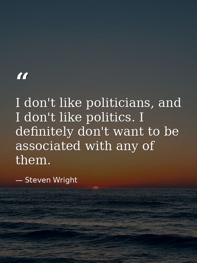 I don't like politicians, and I don't like politics. I definitely don't want to be associated with any of them. — Steven Wright