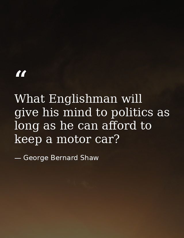 What Englishman will give his mind to politics as long as he can afford to keep a motor car? — George Bernard Shaw