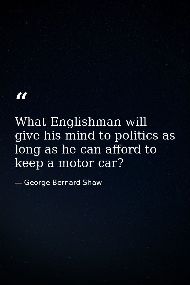 What Englishman will give his mind to politics as long as he can afford to keep a motor car? — George Bernard Shaw