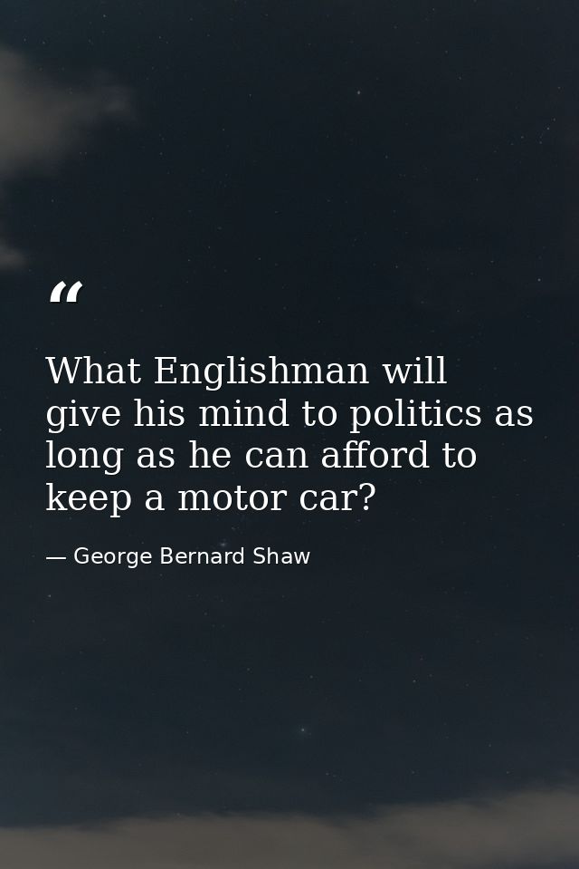 What Englishman will give his mind to politics as long as he can afford to keep a motor car? — George Bernard Shaw
