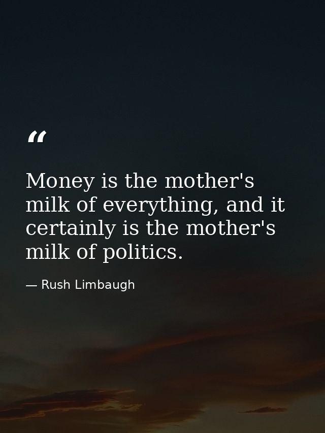 Money is the mother's milk of everything, and it certainly is the mother's milk of politics. — Rush Limbaugh