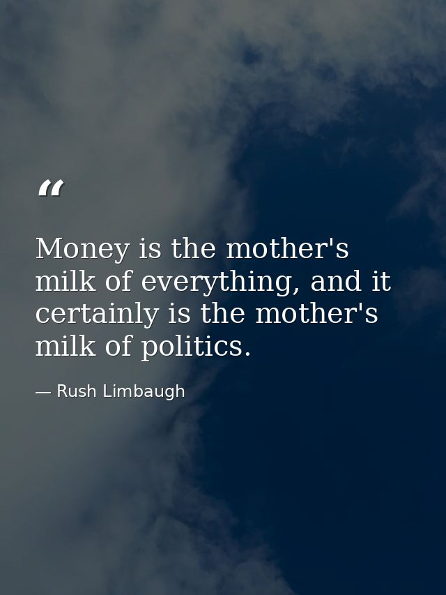 Money is the mother's milk of everything, and it certainly is the mother's milk of politics. — Rush Limbaugh