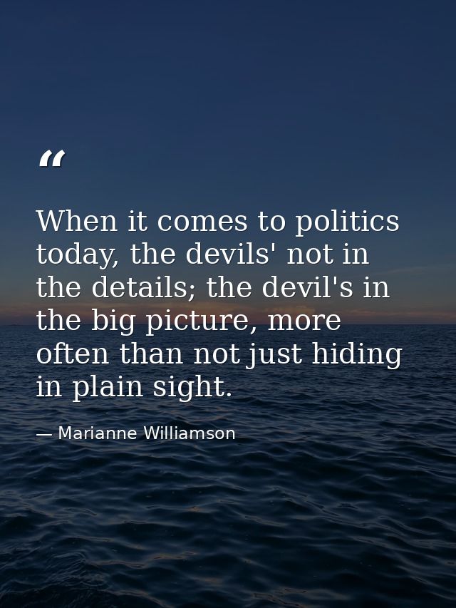 When it comes to politics today, the devils' not in the details; the devil's in the big picture, more often than not jus — Marianne Williamson