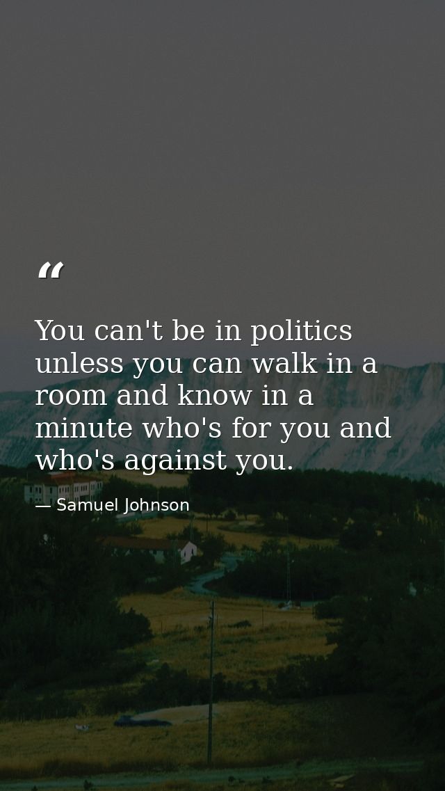 You can't be in politics unless you can walk in a room and know in a minute who's for you and who's against you. — Samuel Johnson