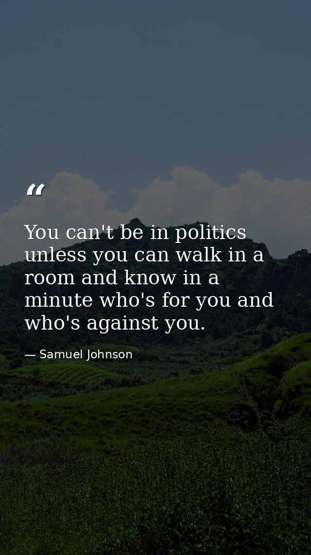 You can't be in politics unless you can walk in a room and know in a minute who's for you and who's against you. — Samuel Johnson