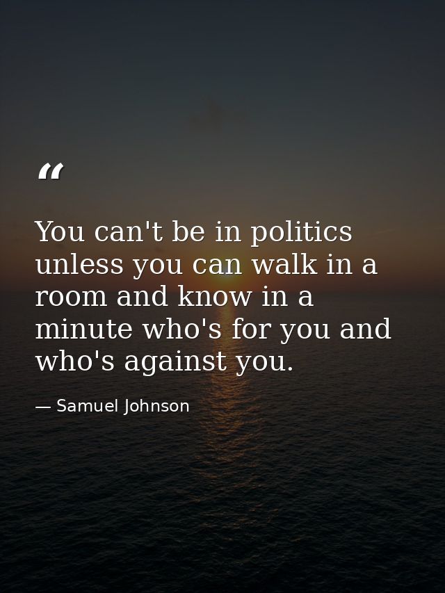 You can't be in politics unless you can walk in a room and know in a minute who's for you and who's against you. — Samuel Johnson