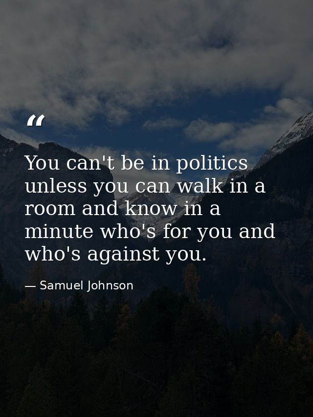 You can't be in politics unless you can walk in a room and know in a minute who's for you and who's against you. — Samuel Johnson