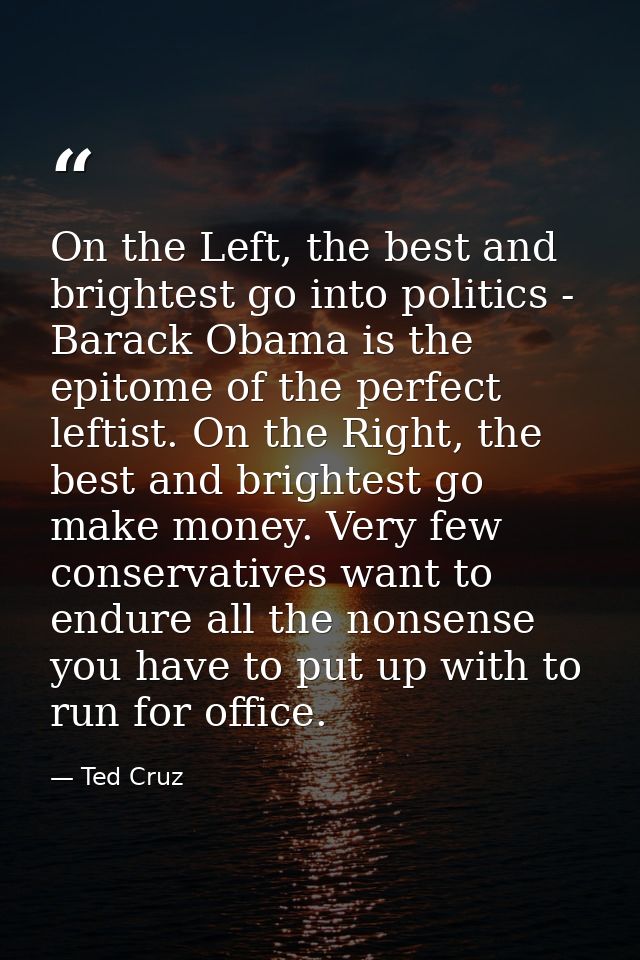 On the Left, the best and brightest go into politics - Barack Obama is the epitome of the perfect leftist. On the Right, — Ted Cruz