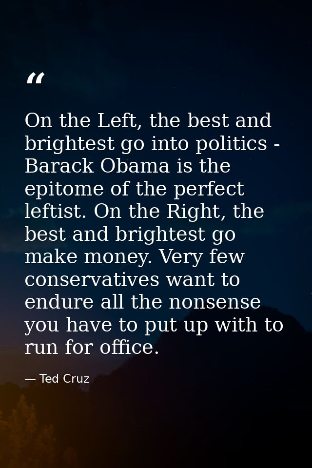 On the Left, the best and brightest go into politics - Barack Obama is the epitome of the perfect leftist. On the Right, — Ted Cruz