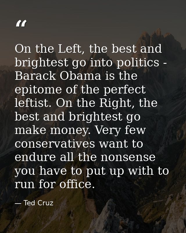 On the Left, the best and brightest go into politics - Barack Obama is the epitome of the perfect leftist. On the Right, — Ted Cruz
