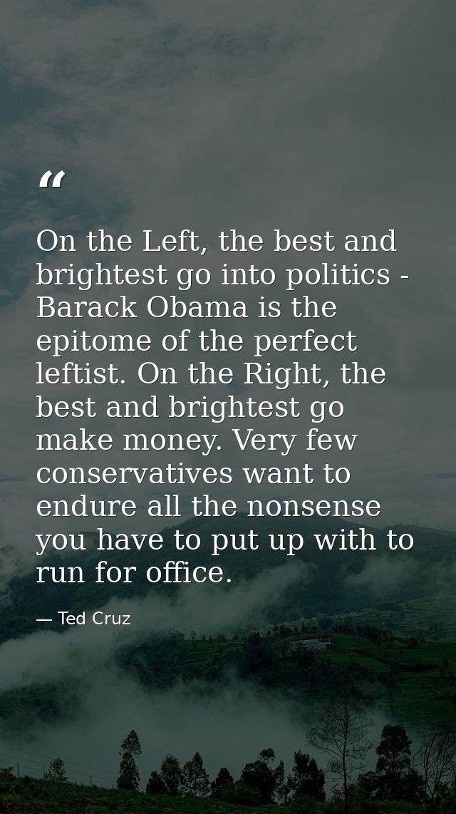 On the Left, the best and brightest go into politics - Barack Obama is the epitome of the perfect leftist. On the Right, — Ted Cruz