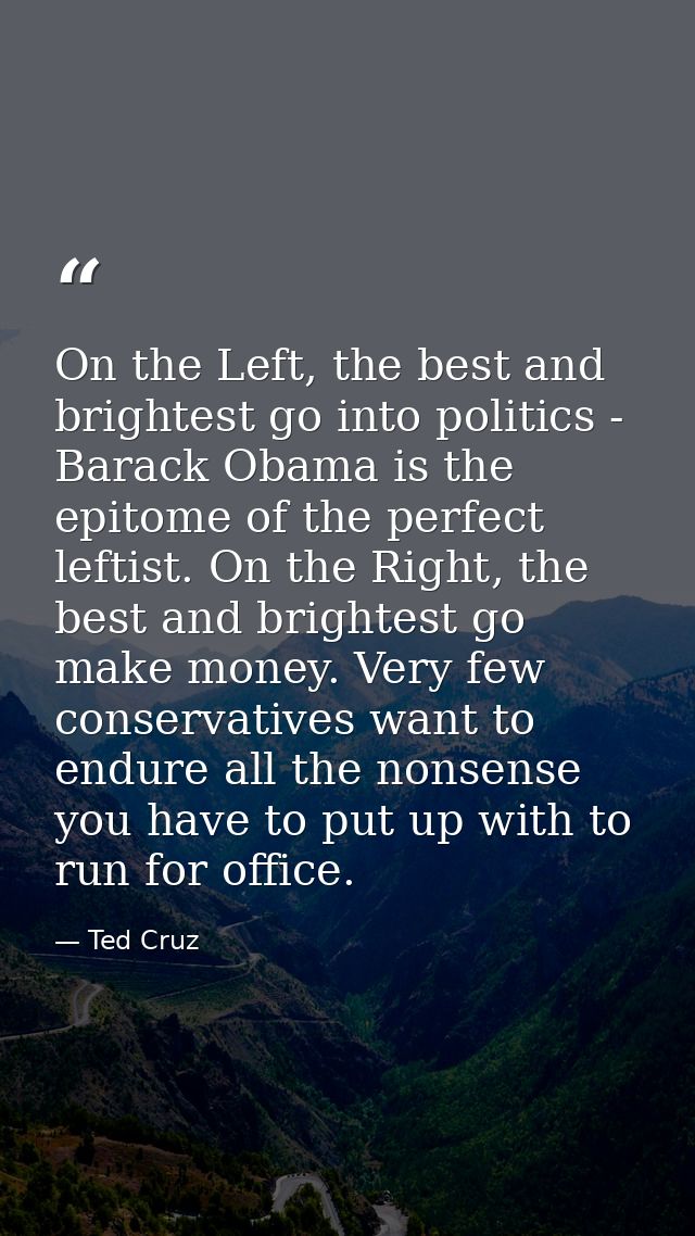 On the Left, the best and brightest go into politics - Barack Obama is the epitome of the perfect leftist. On the Right, — Ted Cruz