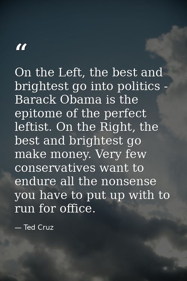 On the Left, the best and brightest go into politics - Barack Obama is the epitome of the perfect leftist. On the Right, — Ted Cruz