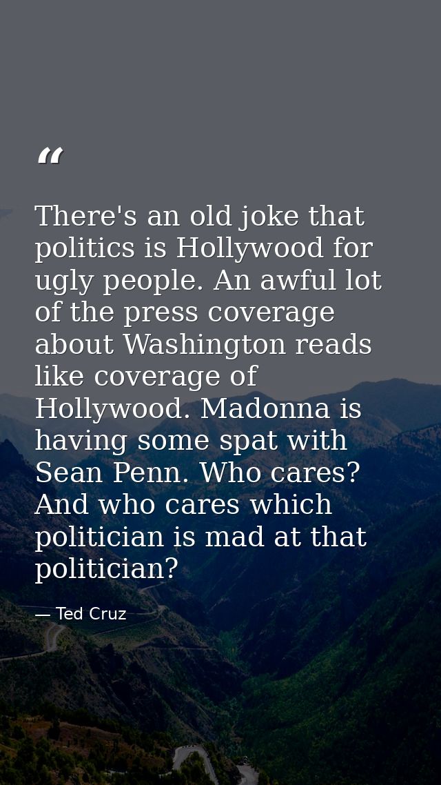 There's an old joke that politics is Hollywood for ugly people. An awful lot of the press coverage about Washington read — Ted Cruz