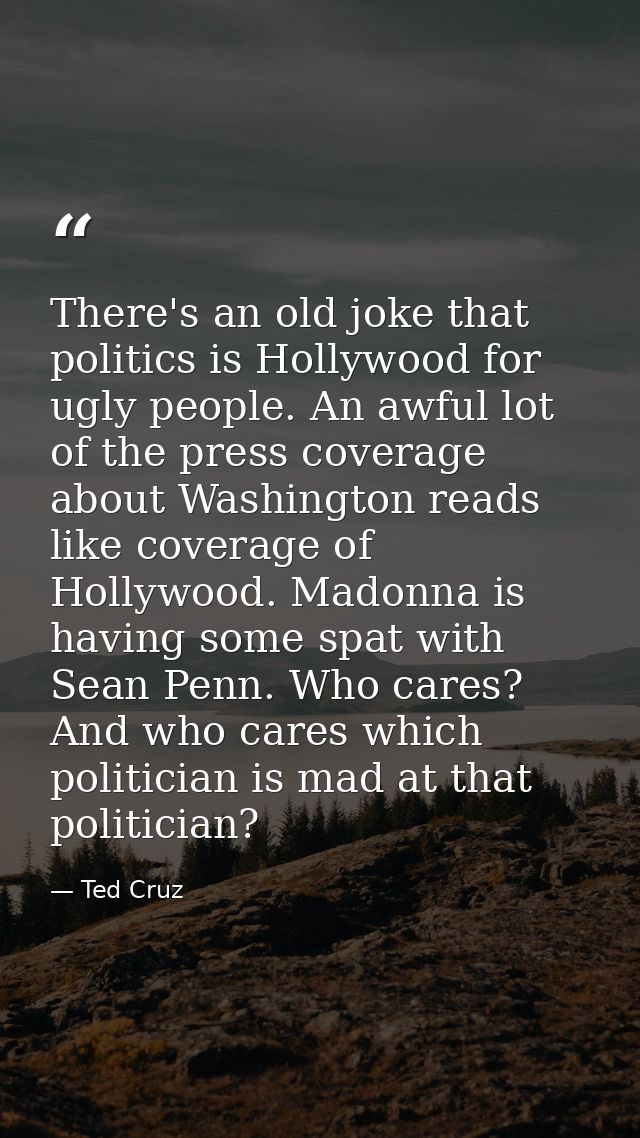 There's an old joke that politics is Hollywood for ugly people. An awful lot of the press coverage about Washington read — Ted Cruz