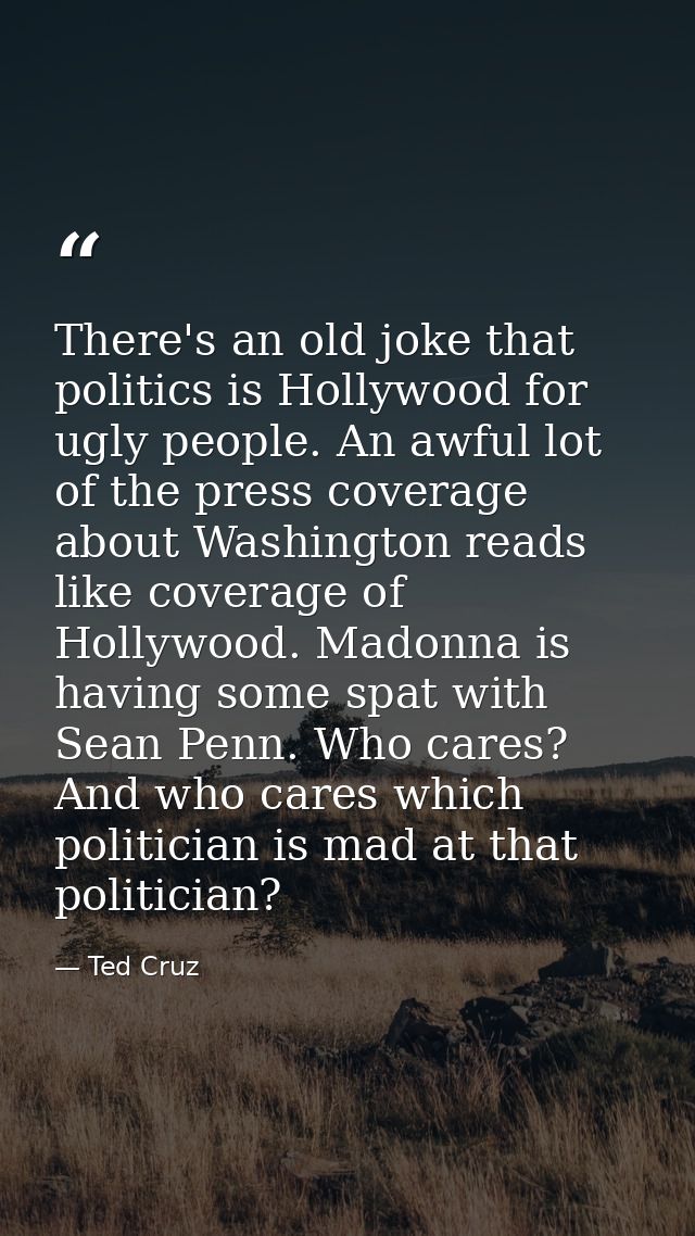 There's an old joke that politics is Hollywood for ugly people. An awful lot of the press coverage about Washington read — Ted Cruz