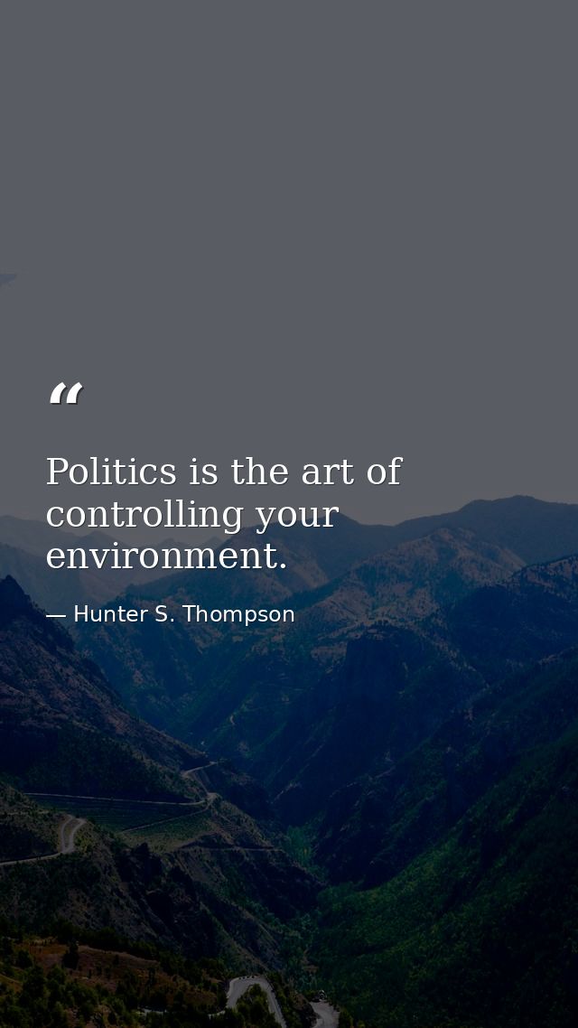 Politics is the art of controlling your environment. — Hunter S. Thompson