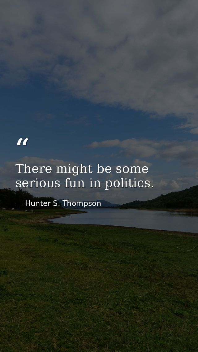 There might be some serious fun in politics. — Hunter S. Thompson