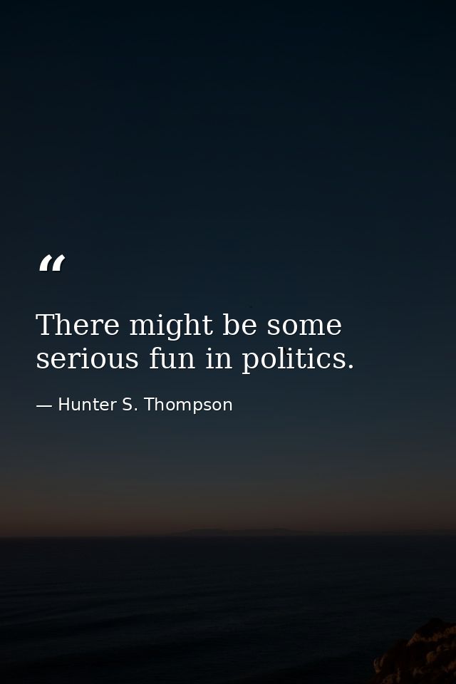 There might be some serious fun in politics. — Hunter S. Thompson