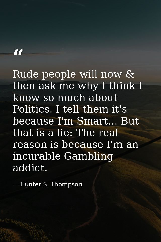 Rude people will now & then ask me why I think I know so much about Politics. I tell them it's because I'm Smart... But  — Hunter S. Thompson