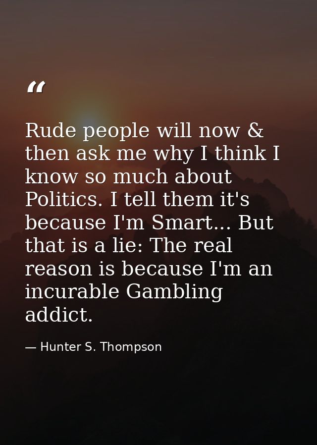 Rude people will now & then ask me why I think I know so much about Politics. I tell them it's because I'm Smart... But  — Hunter S. Thompson