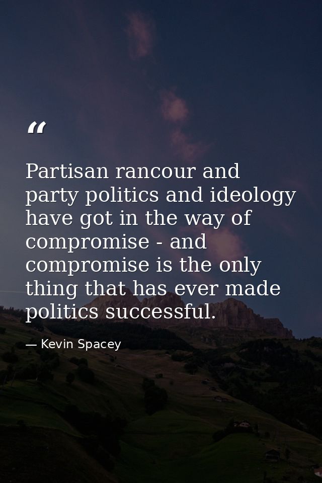 Partisan rancour and party politics and ideology have got in the way of compromise - and compromise is the only thing th — Kevin Spacey