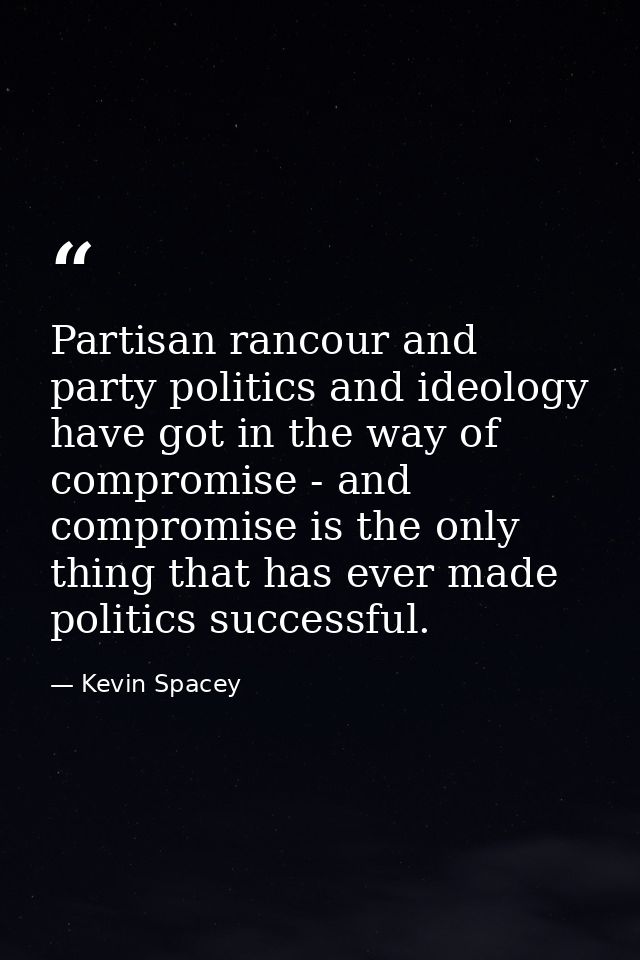 Partisan rancour and party politics and ideology have got in the way of compromise - and compromise is the only thing th — Kevin Spacey