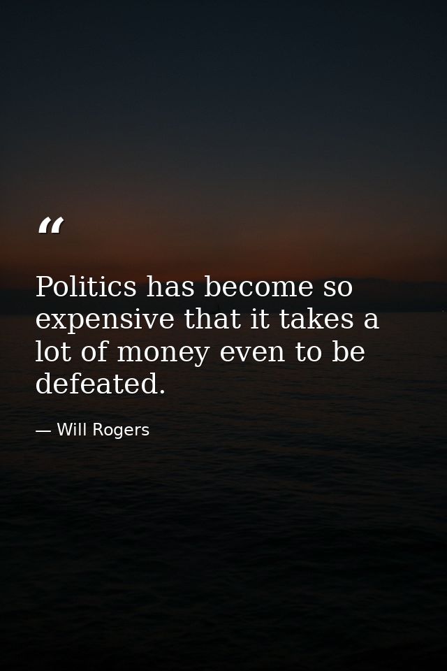 Politics has become so expensive that it takes a lot of money even to be defeated. — Will Rogers