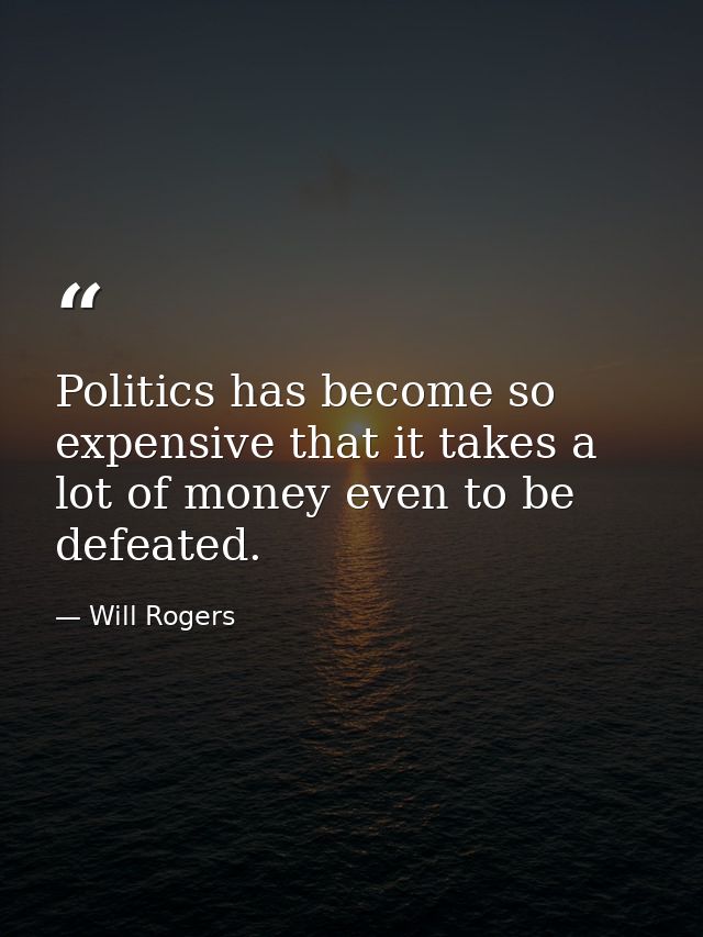 Politics has become so expensive that it takes a lot of money even to be defeated. — Will Rogers