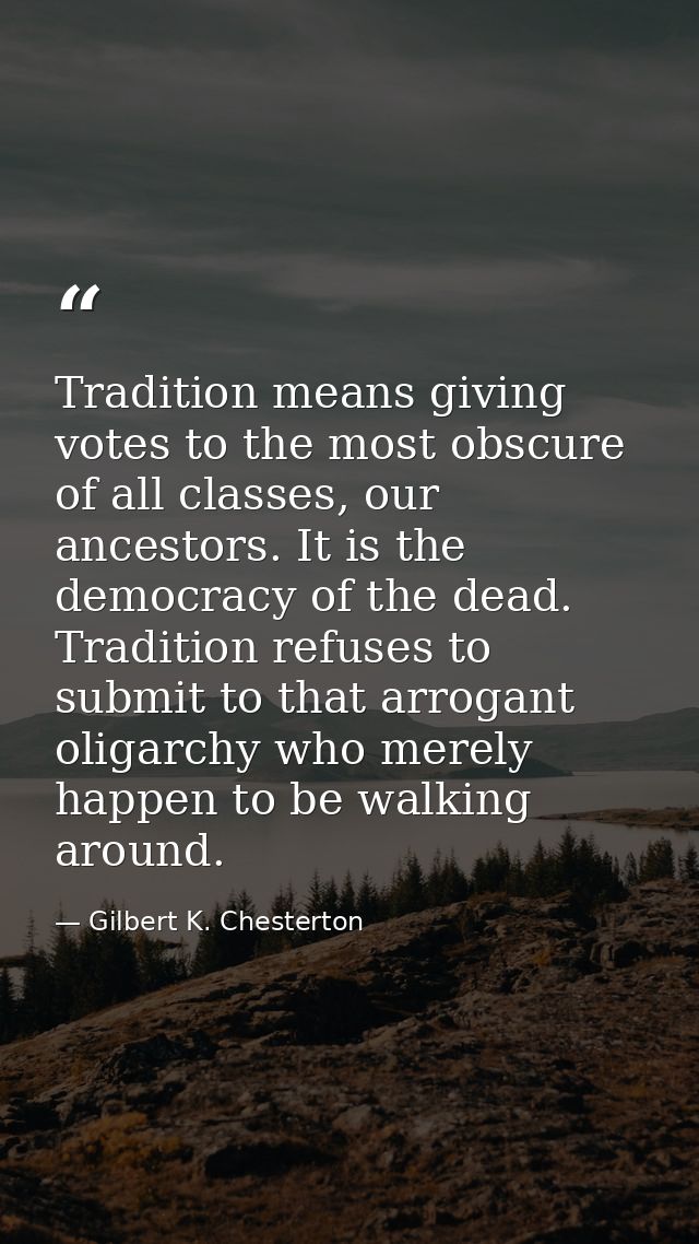 Tradition means giving votes to the most obscure of all classes, our ancestors. It is the democracy of the dead. Traditi — Gilbert K. Chesterton