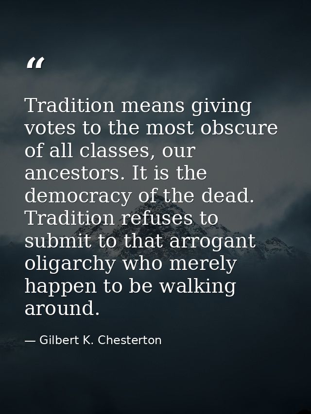 Tradition means giving votes to the most obscure of all classes, our ancestors. It is the democracy of the dead. Traditi — Gilbert K. Chesterton