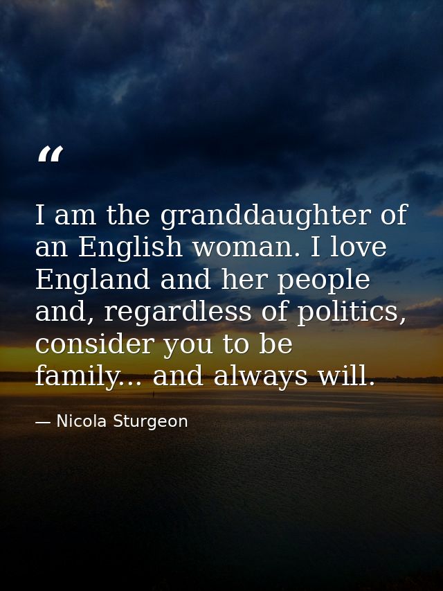 I am the granddaughter of an English woman. I love England and her people and, regardless of politics, consider you to b — Nicola Sturgeon