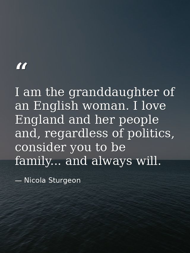I am the granddaughter of an English woman. I love England and her people and, regardless of politics, consider you to b — Nicola Sturgeon