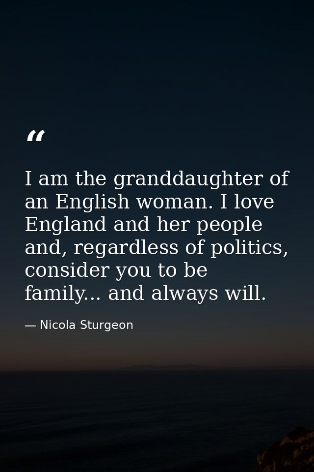 I am the granddaughter of an English woman. I love England and her people and, regardless of politics, consider you to b — Nicola Sturgeon